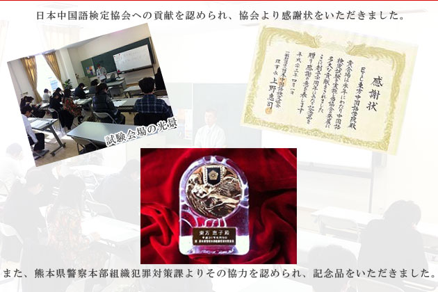 日本中国語検定協会への貢献を認められ、協会より感謝状をいただきました。また、熊本県警察本部組織犯罪対策課よりその協力を認められ、記念品をいただきました。